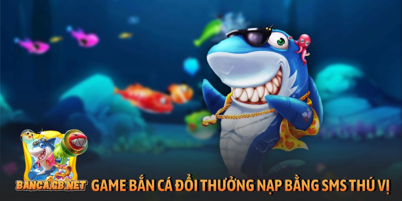 Game bắn cá đổi thưởng nạp bằng SMS hút triệu khách 2026 1 Game bắn cá đổi thưởng nạp bằng SMS thú vị